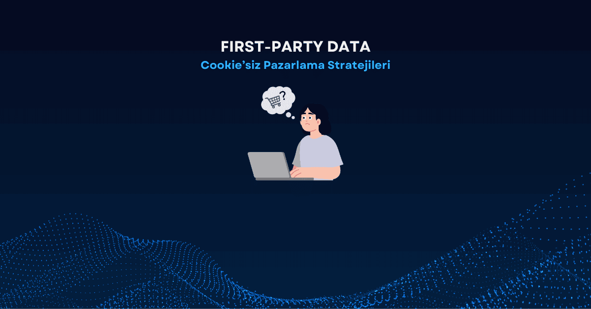 First Party Data ile Cookiesiz Pazarlama Stratejileri